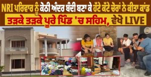 NRI ਪਰਿਵਾਰ ਨੂੰ ਕੋਠੀ ਅੰਦਰ ਬੰਦੀ ਬਣਾ ਕੇ ਹੱਟੇ ਕੱਟੇ ਚੋਰਾਂ ਨੇ ਕੀਤਾ ਕਾਂ.ਡ,ਤੜਕੇ ਤੜਕੇ ਪੂਰੇ ਪਿੰਡ ‘ਚ ਸਹਿਮ,ਵੇਖੋ