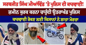 ਸਰਬਜੀਤ ਸਿੰਘ ਮੀਆਂਵਿੰਡ ’ਤੇ ਪੁਲਿਸ ਦੀ ਕਾਰਵਾਈ ! ਜ਼ਮੀਨ ਕੁਰਕ ਕਰਨਾ ਚਾਹੁੰਦੀ ਉਤਰਾਖੰਡ ਪੁਲਿਸ