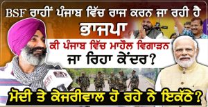 BSF ਰਾਹੀਂ ਪੰਜਾਬ ਵਿੱਚ ਰਾਜ ਕਰਨ ਜਾ ਰਹੀ ਹੈ ਭਾਜਪਾ,ਕੀ ਪੰਜਾਬ ਵਿੱਚ ਮਾਹੌਲ ਵਿਗਾੜਨ ਜਾ ਰਿਹਾ ਕੇਂਦਰ?